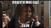 пошути мне ещё ебун