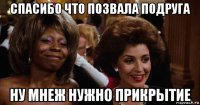 спасибо что позвала подруга ну мнеж нужно прикрытие