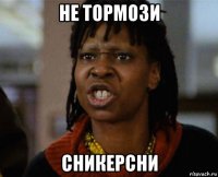 не тормози сникерсни