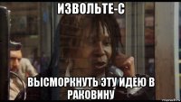 извольте-с высморкнуть эту идею в раковину