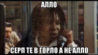 алло серп те в горло а не алло