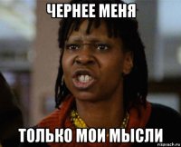 чернее меня только мои мысли