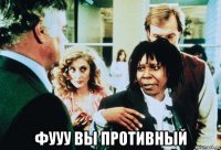  фууу вы противный