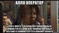 алло оператор хули с моего телефона постоянно деньги снимаются а я даже и не звонила никуды?!,- поэтому и снимаются что и никому звонить