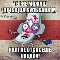 ты не можаш лічыцца бульбашом, калі не отсосешь кацапу!