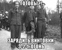 готовы?! зарядить винтовки, 3-2-1..огонь