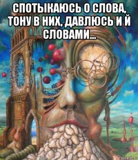 спотыкаюсь о слова, тону в них, давлюсь и й словами... 
