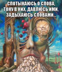 спотыкаюсь о слова, тону в них, давлюсь ими, задыхаюсь словами... 