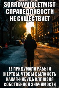 sorrowvioletmist справедливости не существует её придумали рабы и жертвы, чтобы была хоть какая-нибудь иллюзия собственной значимости