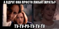 а вдруг она просто любит жрать? ту-ту-ру-ту-ту-ту