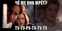 чё же она жрёт? ту-ту-ру-ту-ту-ту
