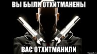 вы были отхитманены вас отхитманили