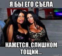 я бы его съела кажется, слишком тощий...