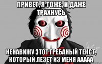 привет, я тоже, и даже трахнусь ненавижу этот гребаный текст, который лезет из меня ааааа