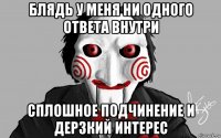 блядь у меня ни одного ответа внутри сплошное подчинение и дерзкий интерес