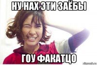 ну нах эти заёбы гоу факатцо