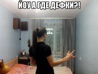 йоу а где дефки?! 