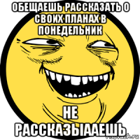 обещаешь рассказать о своих планах в понедельник не рассказыааешь