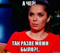 а че?!.. так разве можн было?!..