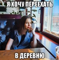 я хочу переехать в деревню