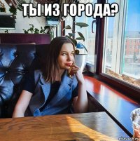 ты из города? 