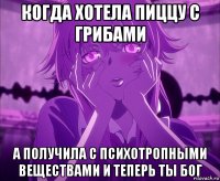 когда хотела пиццу с грибами а получила с психотропными веществами и теперь ты бог