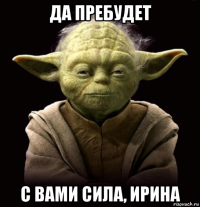 да пребудет с вами сила, ирина