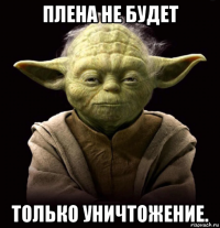 плена не будет только уничтожение.