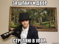 за шпану и двор стреляю в упор.