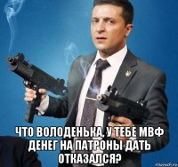  что володенька, у тебе мвф денег на патроны дать отказался?