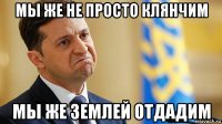 мы же не просто клянчим мы же землей отдадим