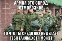 армия это сброд отморозков то что ты среди них не делает тебя таким..хотя может
