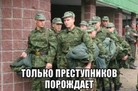 только преступников порождает