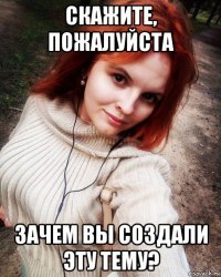 скажите, пожалуйста зачем вы создали эту тему?