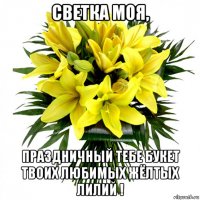 светка моя, праздничный тебе букет твоих любимых жёлтых лилий !