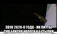  звук 2020-о года - ии питты снв бритня налоги и бутылки