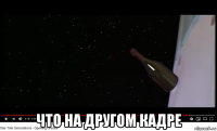  что на другом кадре