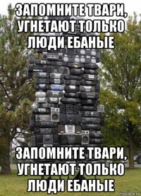 запомните твари, угнетают только люди ебаные запомните твари, угнетают только люди ебаные
