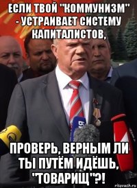 если твой "коммунизм" - устраивает систему капиталистов, проверь, верным ли ты путём идёшь, "товарищ"?!