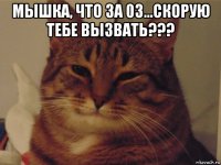 мышка, что за 03...скорую тебе вызвать??? 