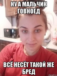 ну а мальчик говноед всё несёт такой же бред