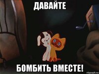 давайте бомбить вместе!