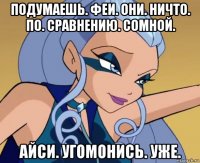 подумаешь. феи. они. ничто. по. сравнению. сомной. айси. угомонись. уже.