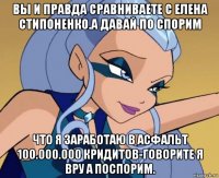 вы и правда сравниваете с елена стипоненко.а давай по спорим что я заработаю в асфальт 100.000.000 кридитов-говорите я вру а поспорим.
