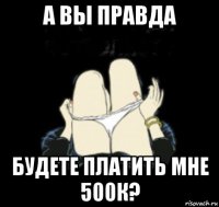 а вы правда будете платить мне 500к?