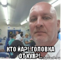 кто йа?!..головка от хуя?!..