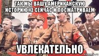 так мы вашу американскую историю хе сейчас и посматриваем увлекательно