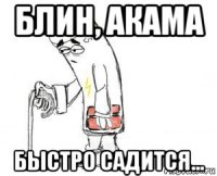 блин, акама быстро садится...