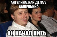ангелина, как дела у сашеньки? он начал пить...