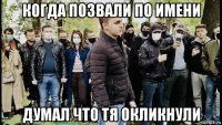 когда позвали по имени думал что тя окликнули